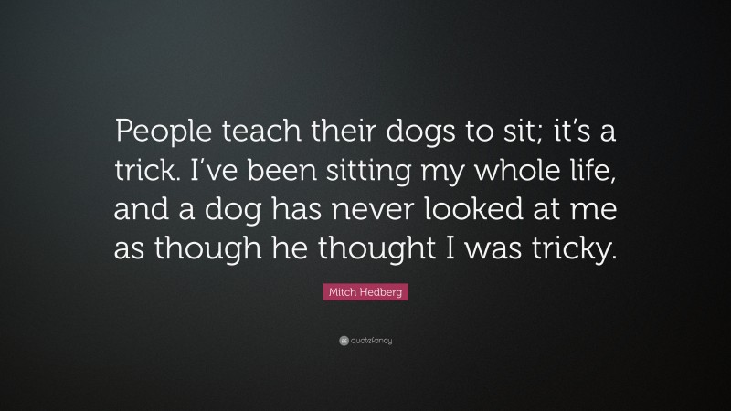 Mitch Hedberg Quote: “People teach their dogs to sit; it’s a trick. I’ve been sitting my whole life, and a dog has never looked at me as though he thought I was tricky.”