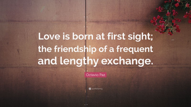 Octavio Paz Quote: “Love is born at first sight; the friendship of a frequent and lengthy exchange.”