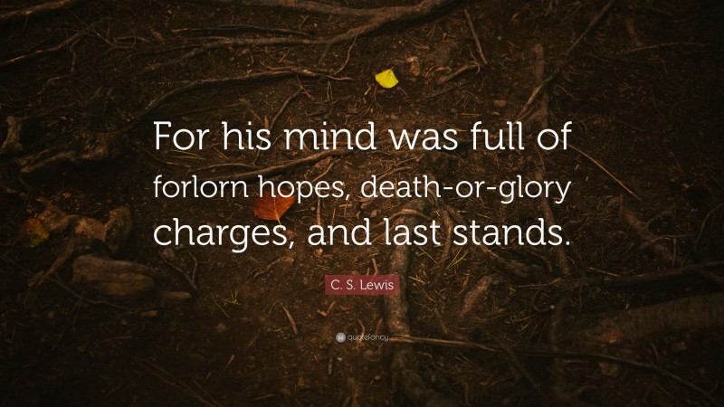C. S. Lewis Quote: “For his mind was full of forlorn hopes, death-or-glory charges, and last stands.”