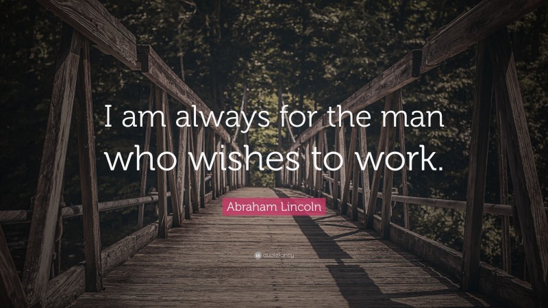 Abraham Lincoln Quote: “I am always for the man who wishes to work.”