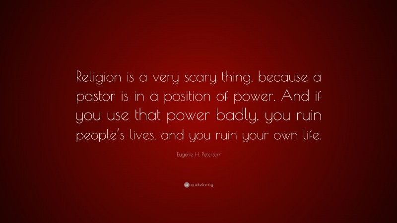 Eugene H. Peterson Quote: “Religion is a very scary thing, because a pastor is in a position of power. And if you use that power badly, you ruin people’s lives, and you ruin your own life.”