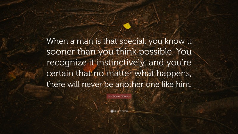 Nicholas Sparks Quote: “When a man is that special, you know it sooner than you think possible. You recognize it instinctively, and you’re certain that no matter what happens, there will never be another one like him.”