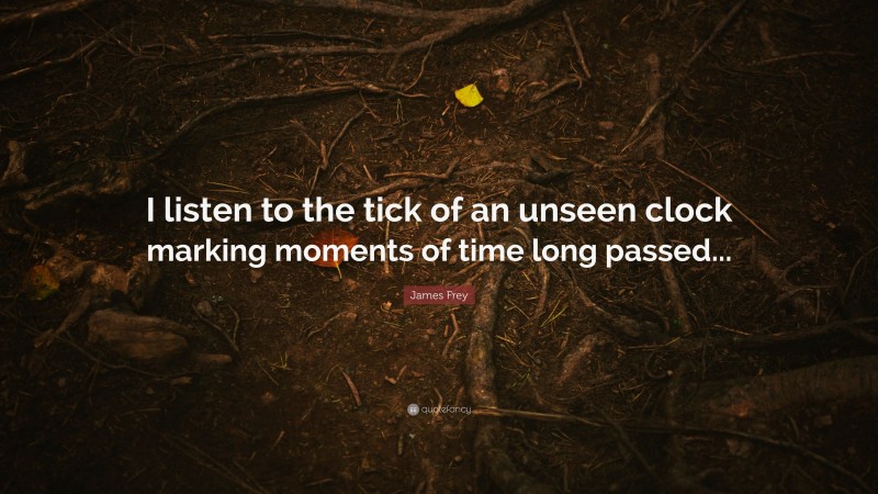 James Frey Quote: “I listen to the tick of an unseen clock marking moments of time long passed...”