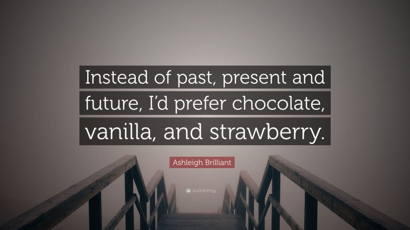 Ashleigh Brilliant Quote: “Instead of past, present and future, I’d prefer chocolate, vanilla, and strawberry.”