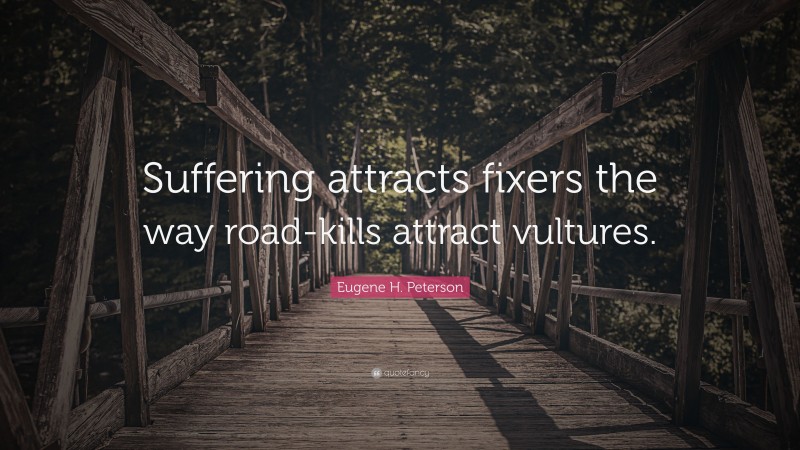 Eugene H. Peterson Quote: “Suffering attracts fixers the way road-kills attract vultures.”