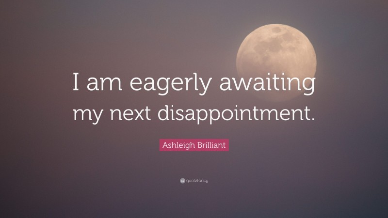 Ashleigh Brilliant Quote: “I am eagerly awaiting my next disappointment.”