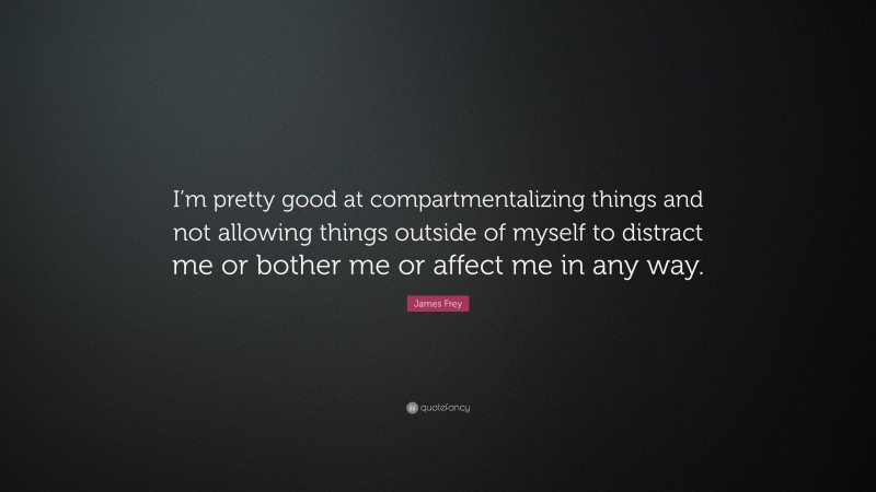 James Frey Quote: “I’m pretty good at compartmentalizing things and not allowing things outside of myself to distract me or bother me or affect me in any way.”
