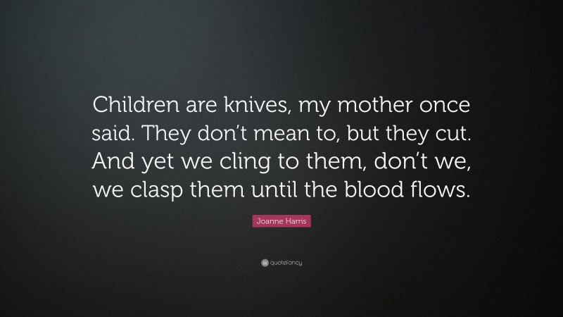 Joanne Harris Quote: “Children are knives, my mother once said. They don’t mean to, but they cut. And yet we cling to them, don’t we, we clasp them until the blood flows.”