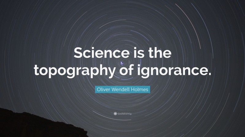 Oliver Wendell Holmes Quote: “Science is the topography of ignorance.”