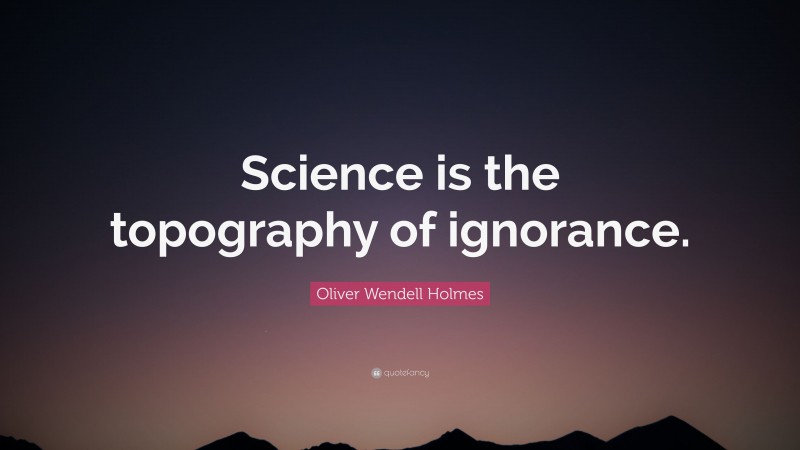 Oliver Wendell Holmes Quote: “Science is the topography of ignorance.”