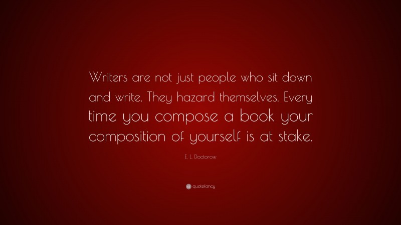 E. L. Doctorow Quote: “Writers are not just people who sit down and write. They hazard themselves. Every time you compose a book your composition of yourself is at stake.”