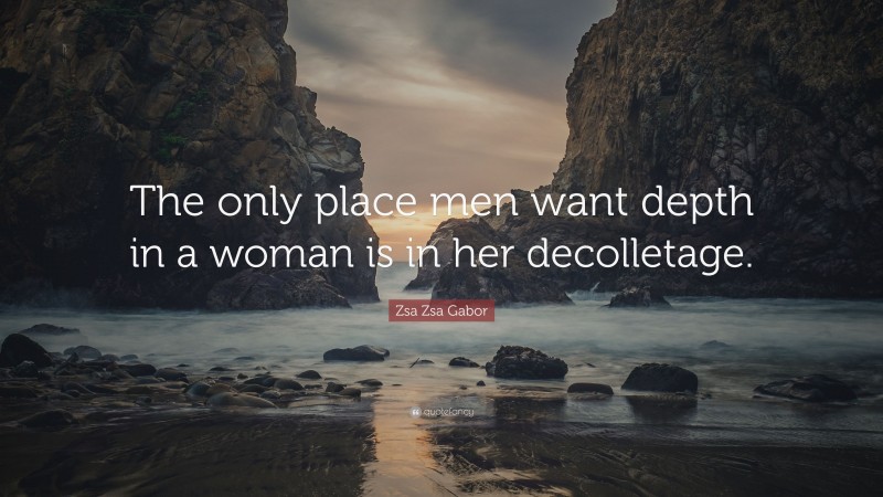 Zsa Zsa Gabor Quote: “The only place men want depth in a woman is in her decolletage.”