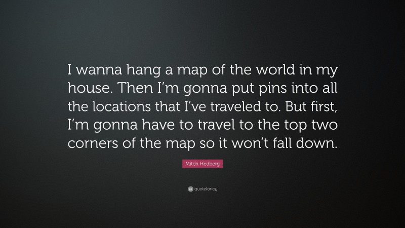 Mitch Hedberg Quote: “I wanna hang a map of the world in my house. Then I’m gonna put pins into all the locations that I’ve traveled to. But first, I’m gonna have to travel to the top two corners of the map so it won’t fall down.”