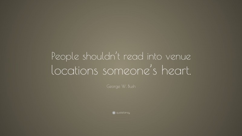 George W. Bush Quote: “People shouldn’t read into venue locations someone’s heart.”