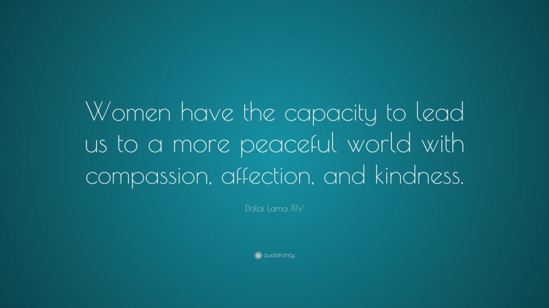 Dalai Lama XIV Quote: “Women have the capacity to lead us to a more peaceful world with compassion, affection, and kindness.”