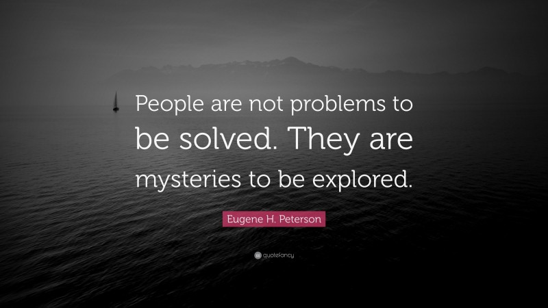 Eugene H. Peterson Quote: “People are not problems to be solved. They are mysteries to be explored.”