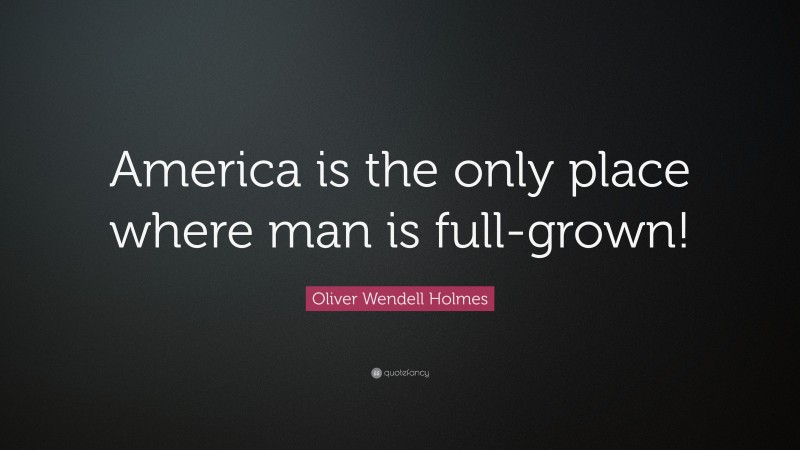 Oliver Wendell Holmes Quote: “America is the only place where man is full-grown!”