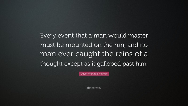 Oliver Wendell Holmes Quote: “Every event that a man would master must be mounted on the run, and no man ever caught the reins of a thought except as it galloped past him.”