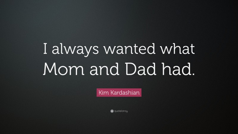 Kim Kardashian Quote: “I always wanted what Mom and Dad had.”