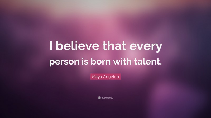 Maya Angelou Quote: “I believe that every person is born with talent.”