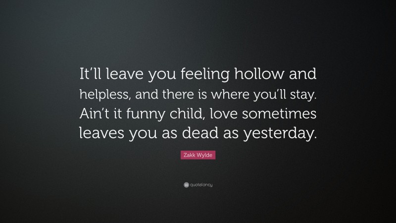 Zakk Wylde Quote: “It’ll leave you feeling hollow and helpless, and there is where you’ll stay. Ain’t it funny child, love sometimes leaves you as dead as yesterday.”