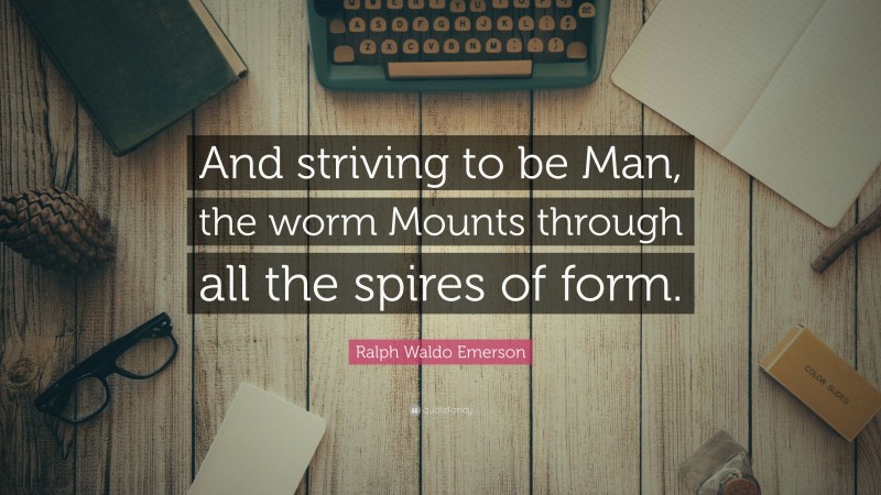 Ralph Waldo Emerson Quote: “And striving to be Man, the worm Mounts through all the spires of form.”