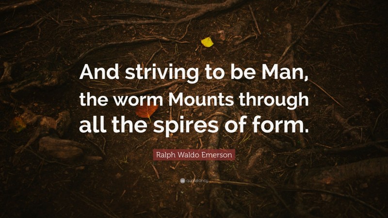 Ralph Waldo Emerson Quote: “And striving to be Man, the worm Mounts through all the spires of form.”