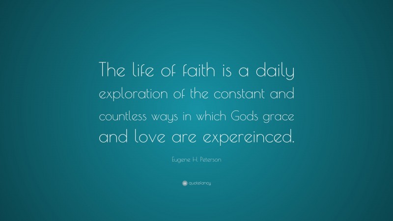 Eugene H. Peterson Quote: “The life of faith is a daily exploration of the constant and countless ways in which Gods grace and love are expereinced.”