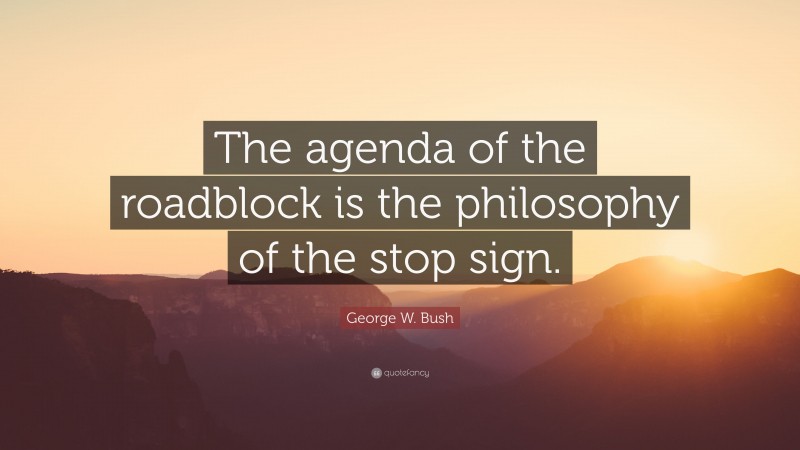 George W. Bush Quote: “The agenda of the roadblock is the philosophy of the stop sign.”