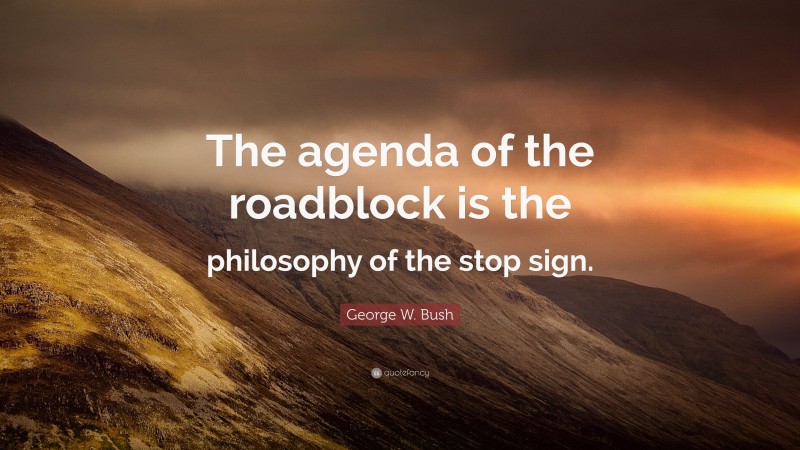 George W. Bush Quote: “The agenda of the roadblock is the philosophy of the stop sign.”