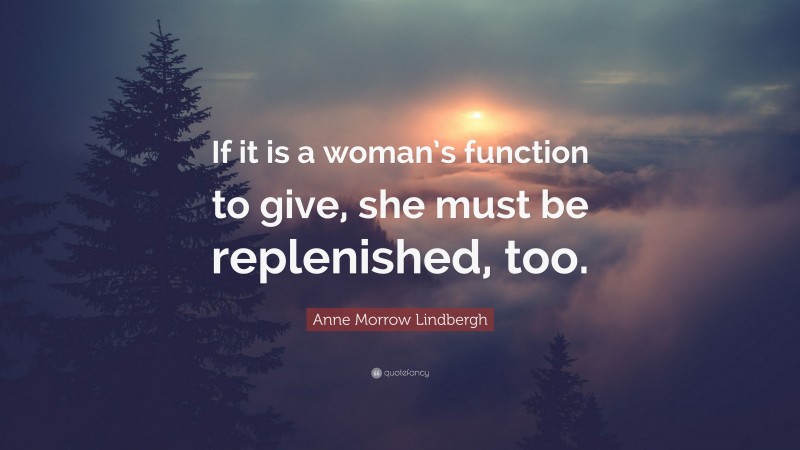 Anne Morrow Lindbergh Quote: “If it is a woman’s function to give, she must be replenished, too.”