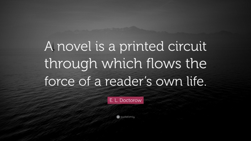 E. L. Doctorow Quote: “A novel is a printed circuit through which flows the force of a reader’s own life.”