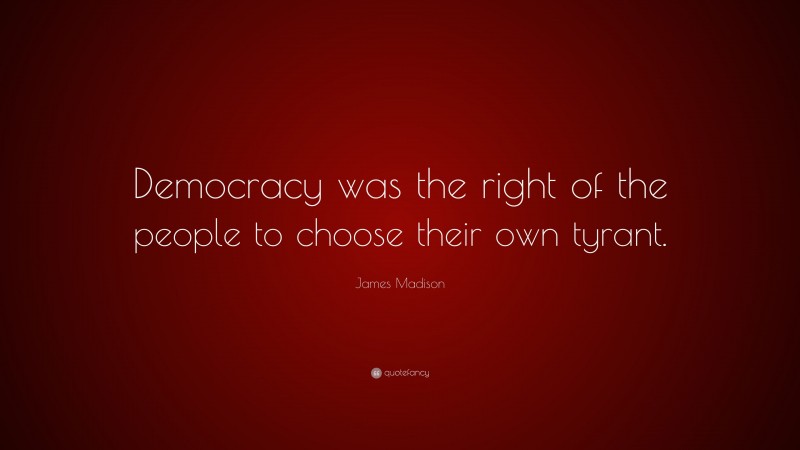 James Madison Quote: “Democracy was the right of the people to choose their own tyrant.”