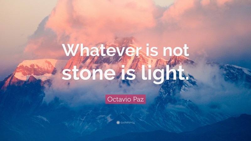 Octavio Paz Quote: “Whatever is not stone is light.”