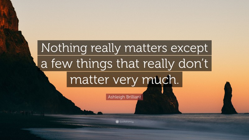 Ashleigh Brilliant Quote: “Nothing really matters except a few things that really don’t matter very much.”