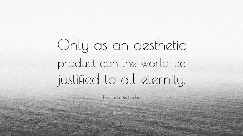 Friedrich Nietzsche Quote: “Only as an aesthetic product can the world be justified to all eternity.”