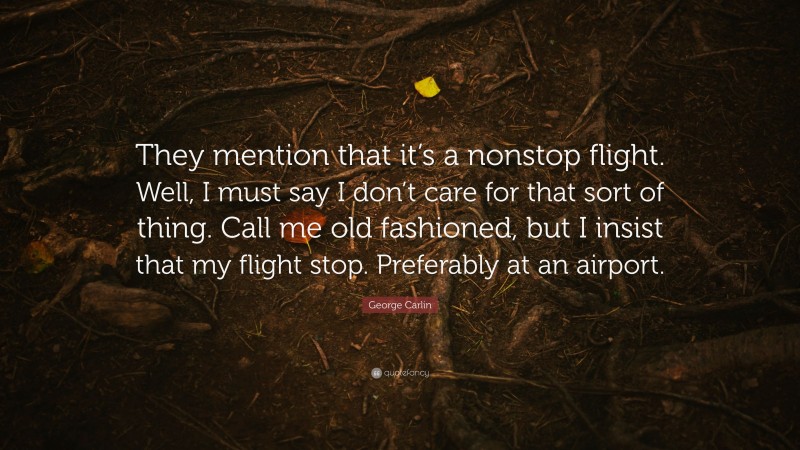 George Carlin Quote: “They mention that it’s a nonstop flight. Well, I must say I don’t care for that sort of thing. Call me old fashioned, but I insist that my flight stop. Preferably at an airport.”