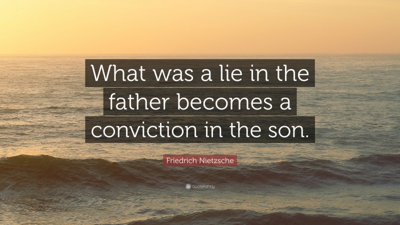 Friedrich Nietzsche Quote: “What was a lie in the father becomes a conviction in the son.”