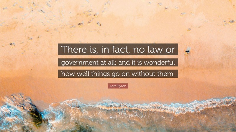 Lord Byron Quote: “There is, in fact, no law or government at all; and it is wonderful how well things go on without them.”