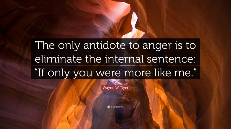 Wayne W. Dyer Quote: “The only antidote to anger is to eliminate the internal sentence: “If only you were more like me.””