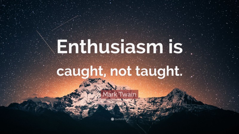 Mark Twain Quote: “Enthusiasm is caught, not taught.”