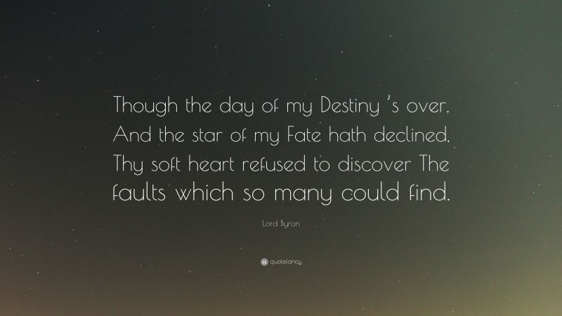 Lord Byron Quote: “Though the day of my Destiny ’s over, And the star of my Fate hath declined, Thy soft heart refused to discover The faults which so many could find.”