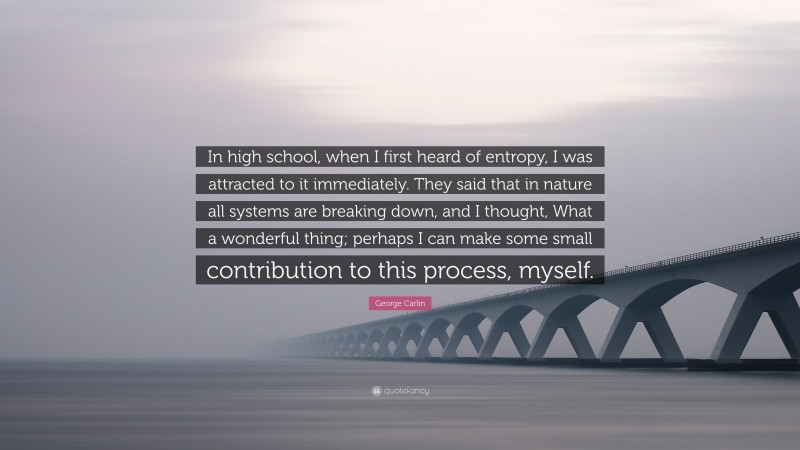 George Carlin Quote: “In high school, when I first heard of entropy, I was attracted to it immediately. They said that in nature all systems are breaking down, and I thought, What a wonderful thing; perhaps I can make some small contribution to this process, myself.”