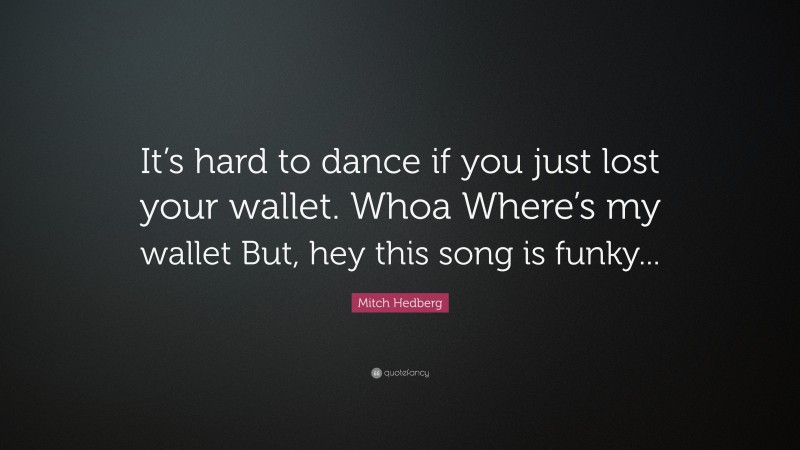 Mitch Hedberg Quote: “It’s hard to dance if you just lost your wallet. Whoa Where’s my wallet But, hey this song is funky...”