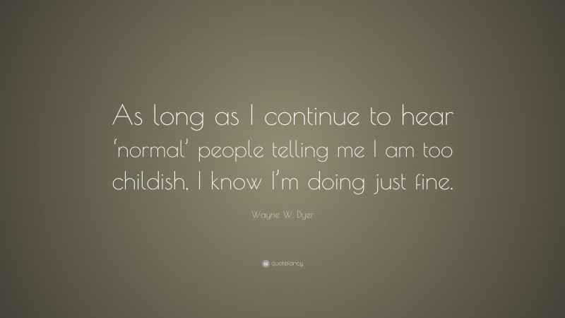 Wayne W. Dyer Quote: “As long as I continue to hear ‘normal’ people telling me I am too childish, I know I’m doing just fine.”