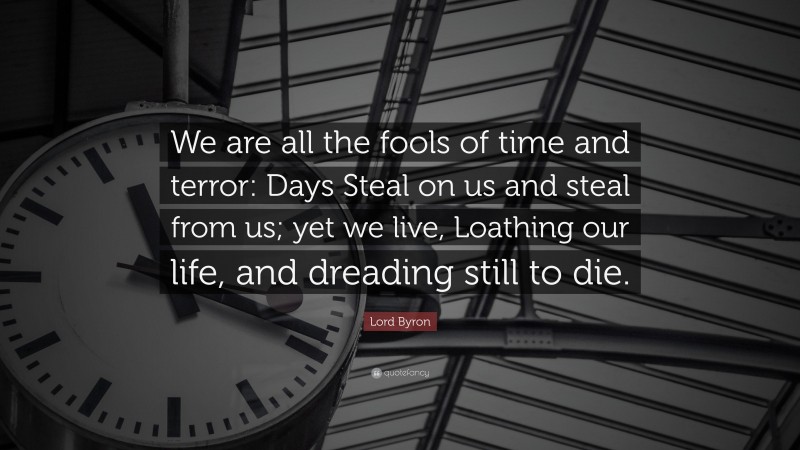 Lord Byron Quote: “We are all the fools of time and terror: Days Steal on us and steal from us; yet we live, Loathing our life, and dreading still to die.”
