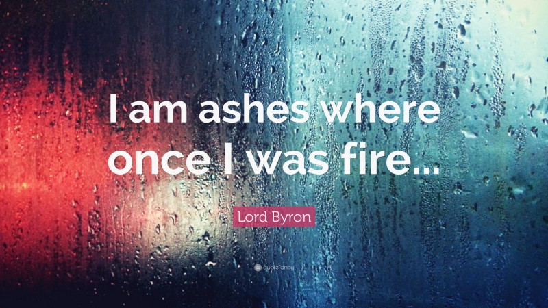 Lord Byron Quote: “I am ashes where once I was fire...”