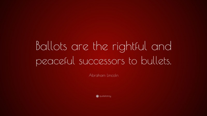 Abraham Lincoln Quote: “Ballots are the rightful and peaceful successors to bullets.”