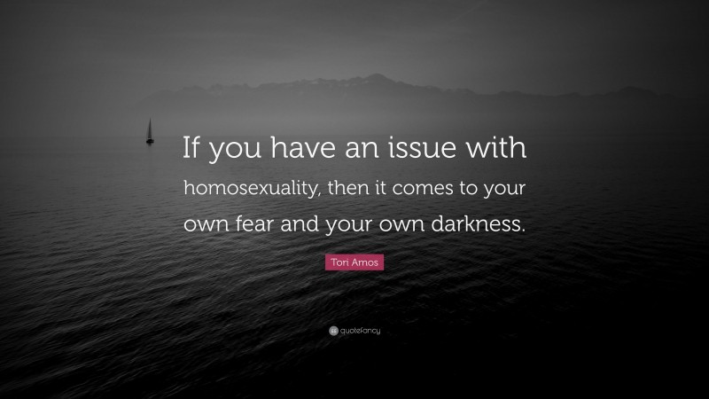 Tori Amos Quote: “If you have an issue with homosexuality, then it comes to your own fear and your own darkness.”