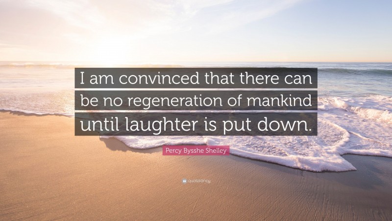 Percy Bysshe Shelley Quote: “I am convinced that there can be no regeneration of mankind until laughter is put down.”